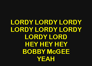 LORDY LORDY LORDY
LORDY LORDY LORDY
LORDY LORD
HEY HEY HEY
BOBBY McGEE
YEAH