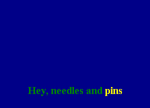 Hey, needles and pins