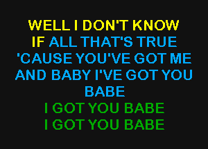 WELLI DON'T KNOW
IF ALL THAT'S TRUE
'CAUSEYOU'VE GOT ME
AND BABY I'VE GOT YOU
BABE