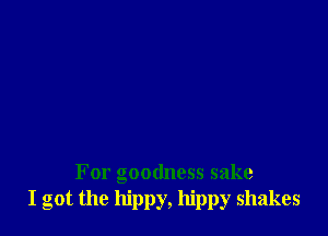 For goodness sake
I got the hippy, hippy shakes