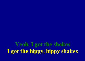 Yeah, I got the shakes
I got the hippy, hippy shakes