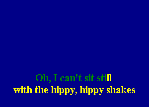 Oh, I can't sit still
with the hippy, hippy shakes