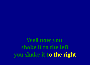 Well now you
shake it to the left
you shake it to the right