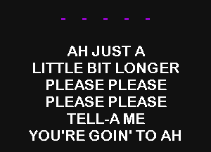 AH JUST A
LITTLE BIT LONGER
PLEASE PLEASE
PLEASE PLEASE
TELL-A ME
YOU'RE GOW' TO AH