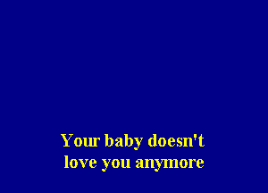 Your baby doesn't
love you anymore