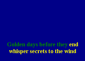 Golden days before they end
whisper secrets to the wind