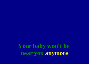 Your baby won't be
near you anymore