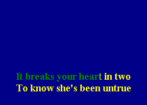 It breaks your heart in two
To know she's been untrue