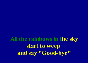 All the rainbows in the sky
start to weep
and say Good-bye