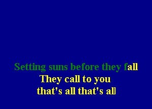 Setting suns before they fall
They call to you
that's all that's all