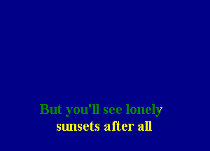 But you'll see lonely
sunsets after all
