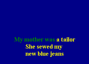 My mother was a tailor
She sewed my
new blue jeans