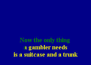 Now the only thing
a gambler needs
is a suitcase and a trunk