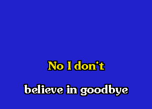 No Idon't

believe in goodbye