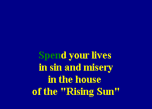 Spend your lives
in sin and misery
in the house
ofthe Rising Sun