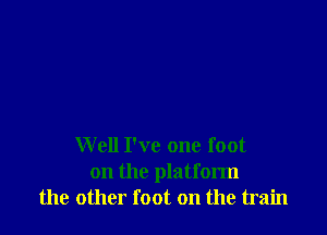 Well I've one foot
on the platform
the other foot on the train