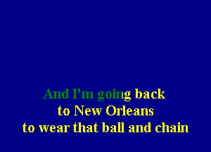 And I'm going back
to New Orleans
to wear that ball and chain