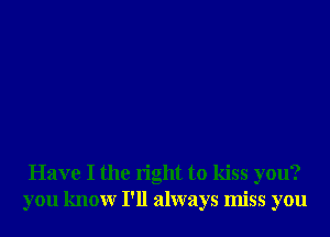 Have I the right to kiss you?
you knowr I'll always miss you