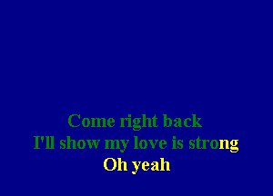 Come right back
I'll show my love is strong
Oh yeah