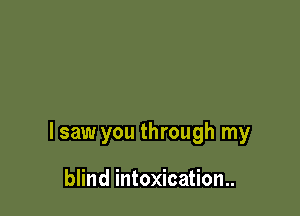 I saw you through my

blind intoxication