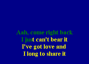 Aah, come right back
I just can't bear it
I've got love and

Ilong to share it