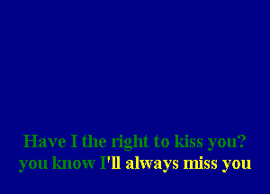 Have I the right to kiss you?
you knowr I'll always miss you