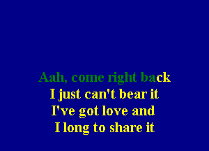 Aah, come right back
I just can't bear it
I've got love and

Ilong to share it