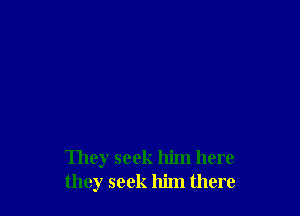 They seek him here
they seek him there