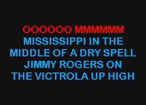 MISSISSIPPI IN THE
MIDDLE OF A DRY SPELL
JIMMY ROGERS ON
THE VICTROLA UP HIGH