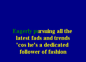 Eagerly pursuing all the
latest fads and trends
'cos he's a dedicated

follower of fashion