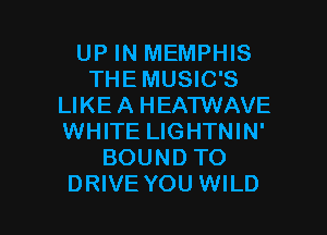 UP IN MEMPHIS
THE MUSIC'S
LIKE A HEATWAVE
WHITE LIGHTNIN'
BOUND TO

DRIVE YOU WILD l