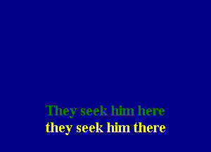 They seek him here
they seek him there