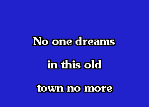 No one dreams

in this old

town no more