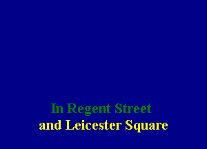 In Regent Street
and Leicester Square
