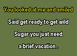You looked at me and smiled

Said get ready to get wild

Sugar you just need

a brief vacation..