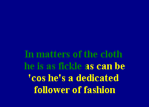 In matters of the cloth
he is as tickle as can be
'cos he's a dedicated

follower of fashion I