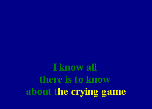 I know all
there is to know
about the crying game