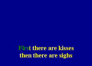 First there are kisses
then there are sighs