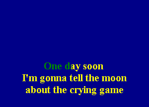 One day soon
I'm gonna tell the moon
about the crying game