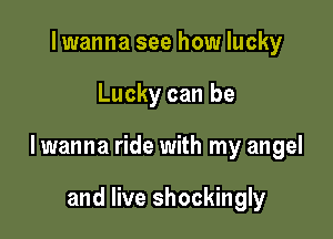 Iwanna see how lucky

Lucky can be

lwanna ride with my angel

and live shockingly