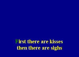 First there are kisses
then there are sighs