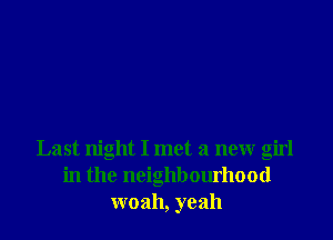 Last night I met a new girl
in the neighbourhood
woah, yeah