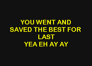 YOU WENT AND
SAVED THE BEST FOR

LAST
YEA EH AY AY