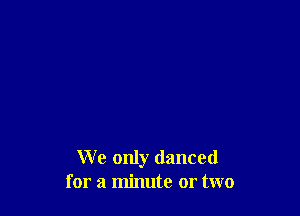 We only danced
for a minute or two