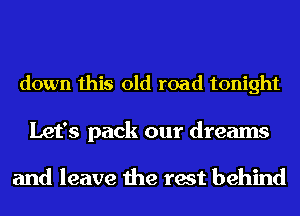 down this old road tonight

Let's pack our dreams

and leave the rest behind