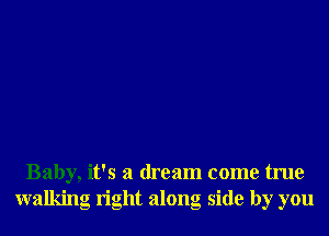 Baby, it's a dream come true
walking right along side by you