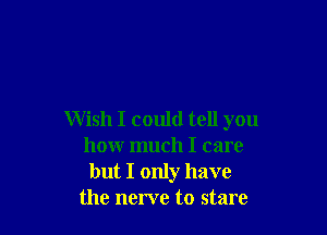 Wish I could tell you
how much I care
but I only have
the nerve to stare