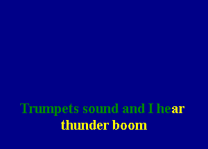 Trumpets sound and I hear
thlmder boom