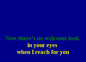 Now there's no welcome look
in your eyes
when I reach for you