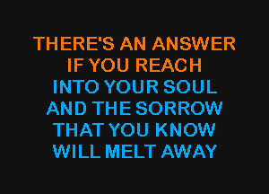 THERE'S AN ANSWER
IF YOU REACH
INTO YOUR SOUL
AND THE SORROW
THAT YOU KNOW
WILL MELT AWAY
